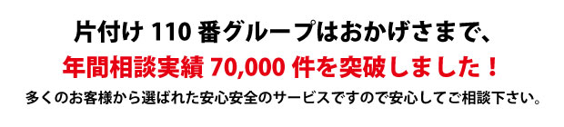“奈良片付け110番は、グループトータル年間相談実績70000件を突破しました!多くのお客様から選ばれた安心安全のサービスですので安心してご相談下さい。"